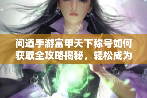 問道手游富甲天下稱號如何獲取全攻略揭秘，輕松成為富豪的方法就在這里