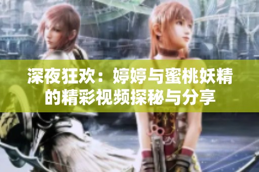 深夜狂歡：婷婷與蜜桃妖精的精彩視頻探秘與分享