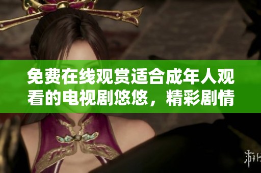 免費在線觀賞適合成年人觀看的電視劇悠悠，精彩劇情等你來發現