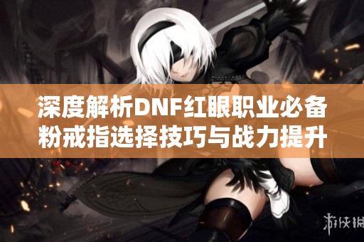 深度解析DNF紅眼職業必備粉戒指選擇技巧與戰力提升指南