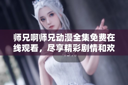 師兄啊師兄動漫全集免費在線觀看，盡享精彩劇情和歡樂時光