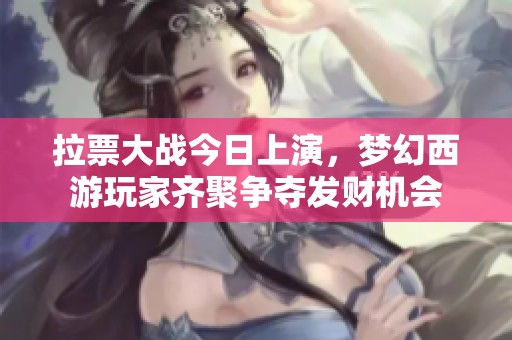 拉票大戰今日上演，夢幻西游玩家齊聚爭奪發財機會