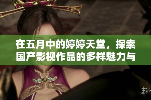在五月中的婷婷天堂，探索國產(chǎn)影視作品的多樣魅力與色彩