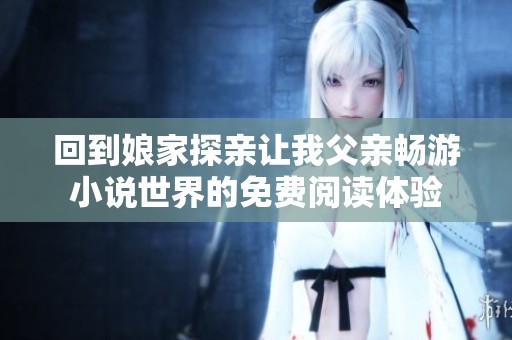 回到娘家探親讓我父親暢游小說世界的免費閱讀體驗