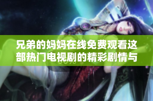 兄弟的媽媽在線免費觀看這部熱門電視劇的精彩劇情與感人瞬間
