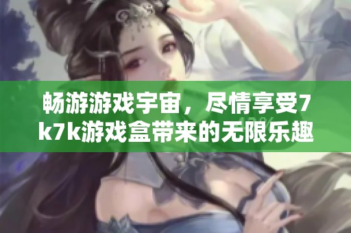 暢游游戲宇宙，盡情享受7k7k游戲盒帶來的無限樂趣與精彩體驗