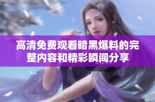 高清免費觀看暗黑爆料的完整內容和精彩瞬間分享