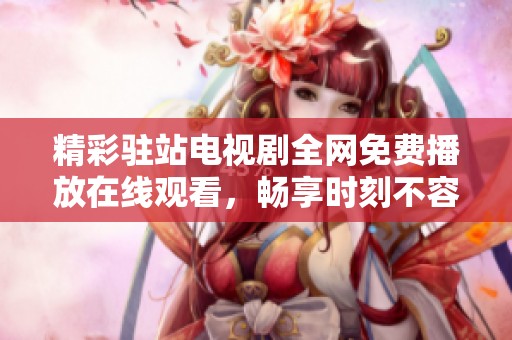 精彩駐站電視劇全網免費播放在線觀看，暢享時刻不容錯過