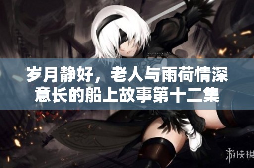 歲月靜好，老人與雨荷情深意長的船上故事第十二集