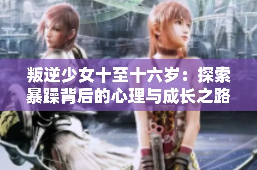 叛逆少女十至十六歲：探索暴躁背后的心理與成長之路