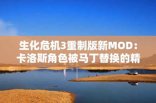 生化危機3重制版新MOD：卡洛斯角色被馬丁替換的精彩體驗