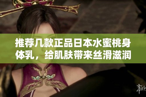 推薦幾款正品日本水蜜桃身體乳，給肌膚帶來絲滑滋潤體驗