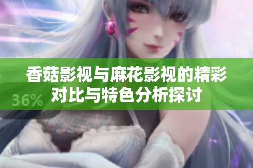 香菇影視與麻花影視的精彩對比與特色分析探討