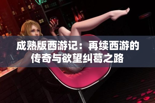 成熟版西游記：再續西游的傳奇與欲望糾葛之路