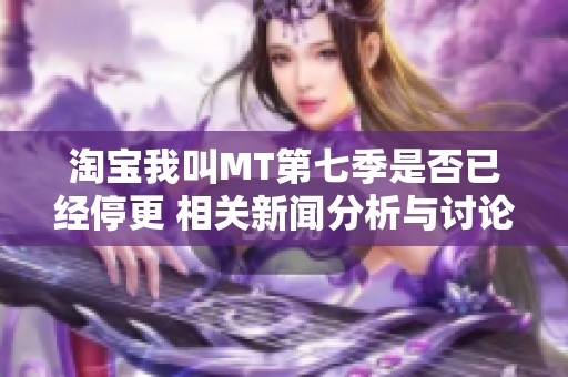 淘寶我叫MT第七季是否已經(jīng)停更 相關(guān)新聞分析與討論