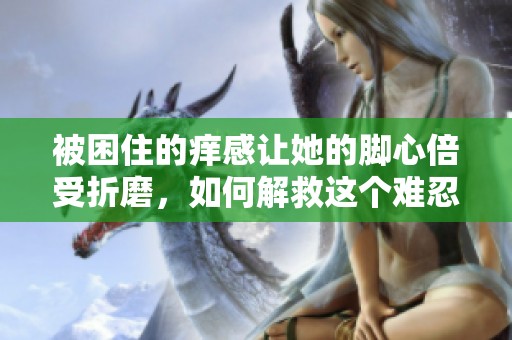 被困住的癢感讓她的腳心倍受折磨，如何解救這個(gè)難忍之痛