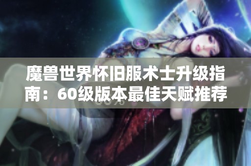 魔獸世界懷舊服術士升級指南：60級版本最佳天賦推薦與解析