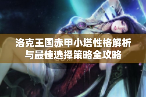 洛克王國赤甲小塔性格解析與最佳選擇策略全攻略