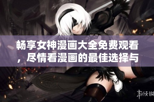 暢享女神漫畫大全免費觀看，盡情看漫畫的最佳選擇與推薦