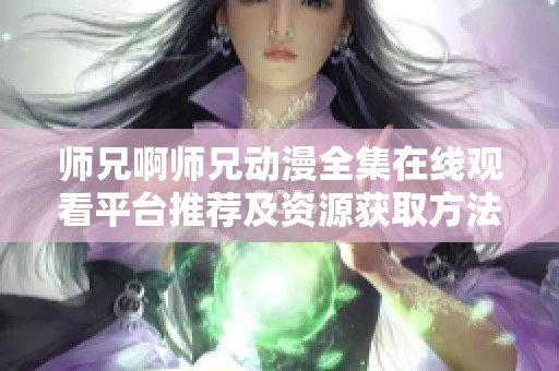 師兄啊師兄動漫全集在線觀看平臺推薦及資源獲取方法分享