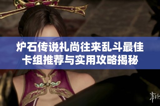 爐石傳說禮尚往來亂斗最佳卡組推薦與實用攻略揭秘