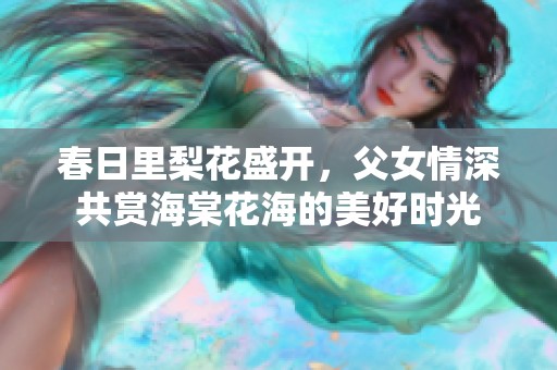 春日里梨花盛開(kāi)，父女情深共賞海棠花海的美好時(shí)光