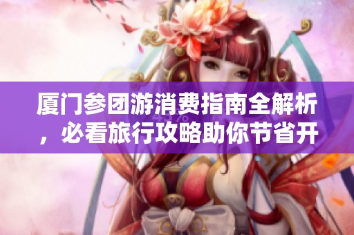 廈門參團游消費指南全解析，必看旅行攻略助你節省開支