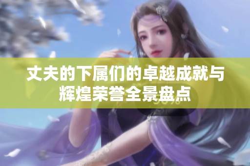 丈夫的下屬們的卓越成就與輝煌榮譽全景盤點