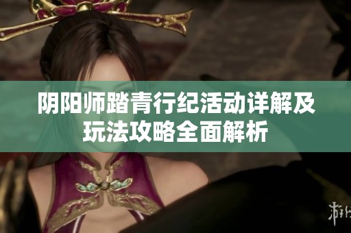 陰陽(yáng)師踏青行紀(jì)活動(dòng)詳解及玩法攻略全面解析