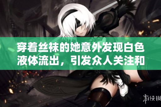 穿著絲襪的她意外發現白色液體流出，引發眾人關注和討論