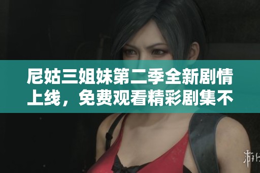 尼姑三姐妹第二季全新劇情上線，免費觀看精彩劇集不容錯過
