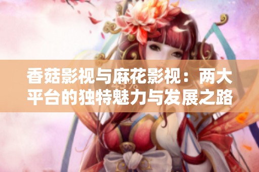 香菇影視與麻花影視：兩大平臺的獨特魅力與發展之路解析