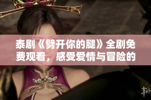 泰劇《劈開你的腿》全劇免費觀看，感受愛情與冒險的精彩故事