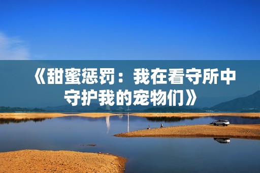 《甜蜜懲罰：我在看守所中守護我的寵物們》