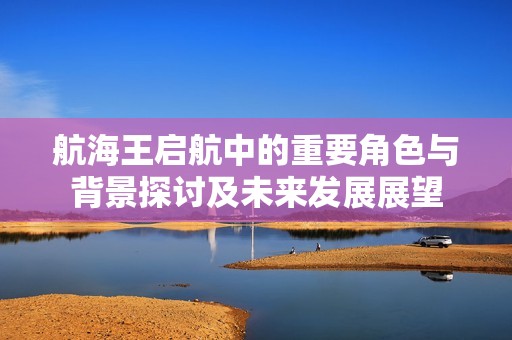 航海王啟航中的重要角色與背景探討及未來發展展望