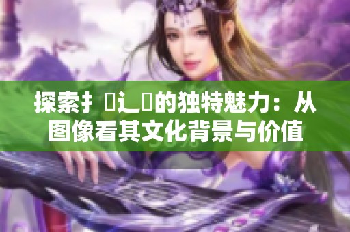 探索扌喿辶畐的獨特魅力：從圖像看其文化背景與價值
