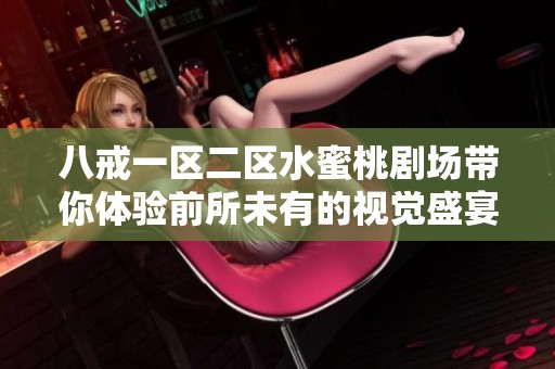 八戒一區(qū)二區(qū)水蜜桃劇場(chǎng)帶你體驗(yàn)前所未有的視覺盛宴與精彩故事