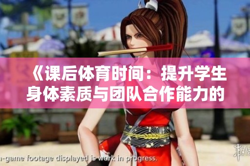 《課后體育時間：提升學生身體素質與團隊合作能力的最佳方式》