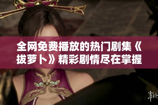全網(wǎng)免費(fèi)播放的熱門劇集《拔蘿卜》精彩劇情盡在掌握之中