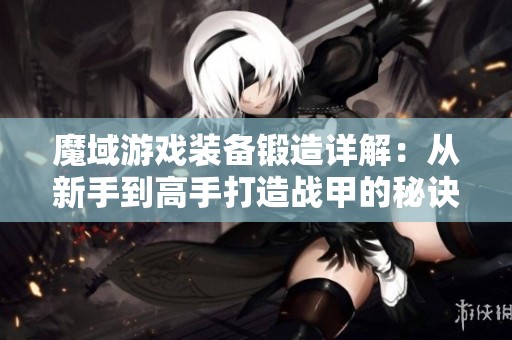 魔域游戲裝備鍛造詳解：從新手到高手打造戰(zhàn)甲的秘訣與技巧