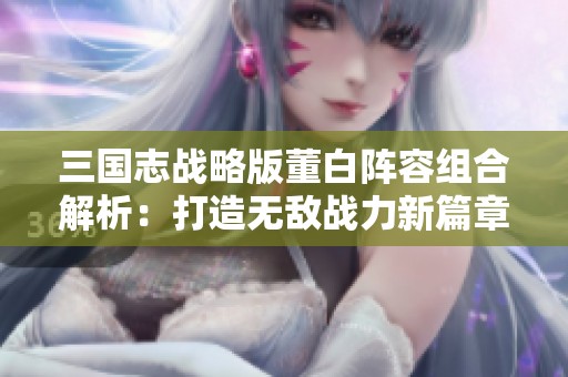 三國志戰略版董白陣容組合解析：打造無敵戰力新篇章