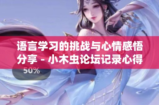語言學(xué)習(xí)的挑戰(zhàn)與心情感悟分享 - 小木蟲論壇記錄心得