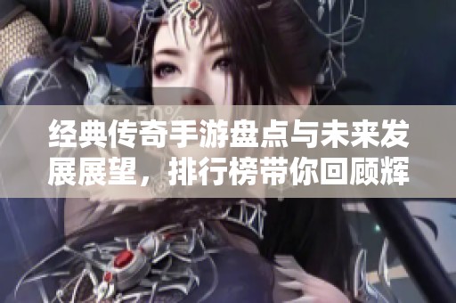 經典傳奇手游盤點與未來發展展望，排行榜帶你回顧輝煌歷程