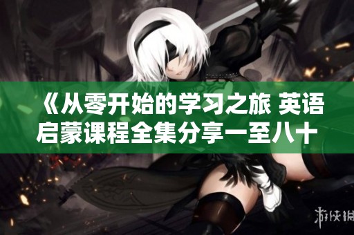 《從零開始的學習之旅 英語啟蒙課程全集分享一至八十集》