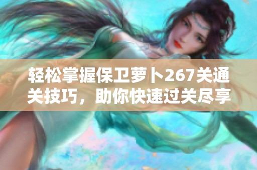 輕松掌握保衛蘿卜267關通關技巧，助你快速過關盡享樂趣