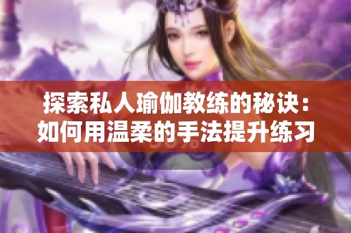探索私人瑜伽教練的秘訣：如何用溫柔的手法提升練習效果