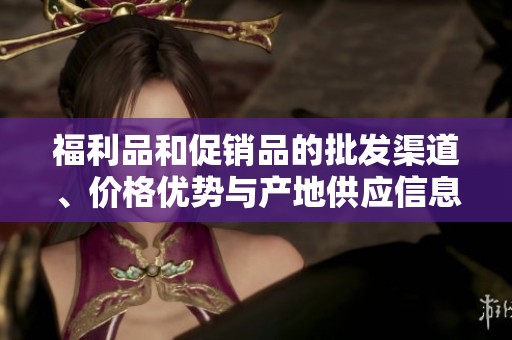 福利品和促銷品的批發渠道、價格優勢與產地供應信息解析