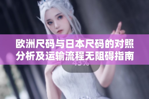 歐洲尺碼與日本尺碼的對照分析及運(yùn)輸流程無阻礙指南