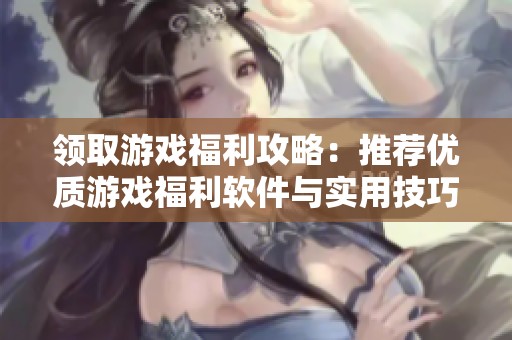 領取游戲福利攻略：推薦優質游戲福利軟件與實用技巧