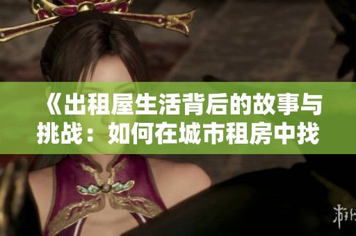 《出租屋生活背后的故事與挑戰：如何在城市租房中找到歸屬感》